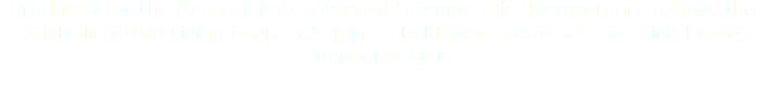 Produced for the Australian Academy of Science, this documentary follows the Australia 2050 Living Scenario's forum, held over 3 days at the Shine Dome, Canberra ACT.